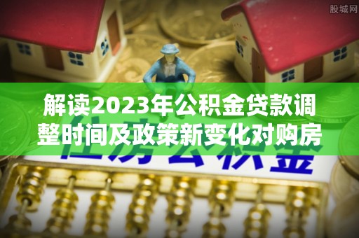 带岭解读2023年公积金贷款调整时间及政策新变化对购房的影响