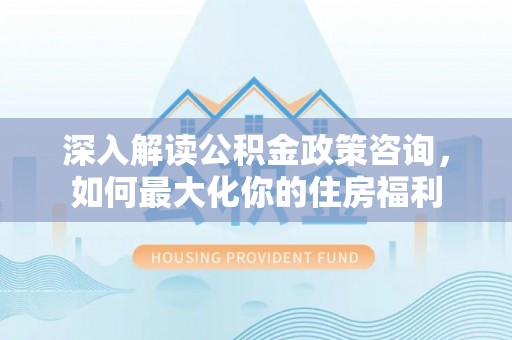 带岭深入解读公积金政策咨询，如何最大化你的住房福利