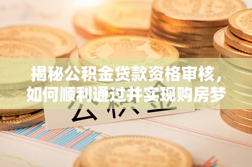 带岭揭秘公积金贷款资格审核，如何顺利通过并实现购房梦想