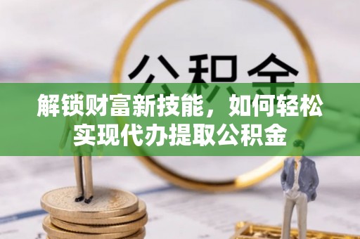 带岭解锁财富新技能，如何轻松实现代办提取公积金