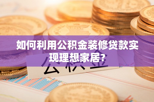 带岭如何利用公积金装修贷款实现理想家居？