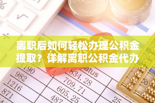 带岭离职后如何轻松办理公积金提取？详解离职公积金代办提取流程