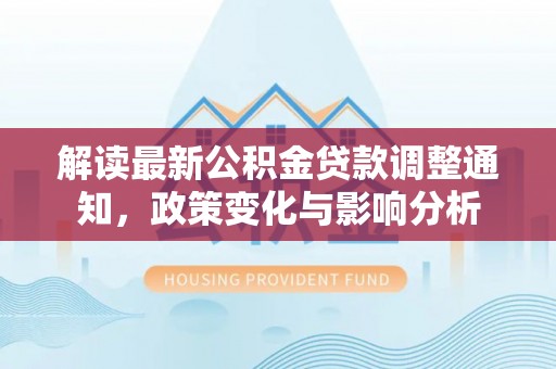 带岭解读最新公积金贷款调整通知，政策变化与影响分析