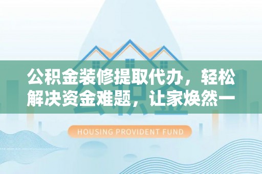 带岭公积金装修提取代办，轻松解决资金难题，让家焕然一新