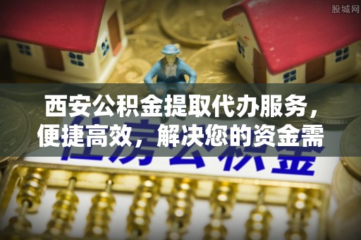 带岭西安公积金提取代办服务，便捷高效，解决您的资金需求