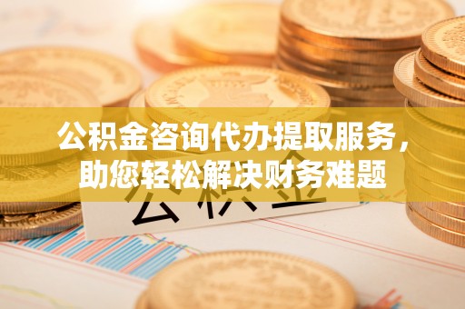 带岭公积金咨询代办提取服务，助您轻松解决财务难题