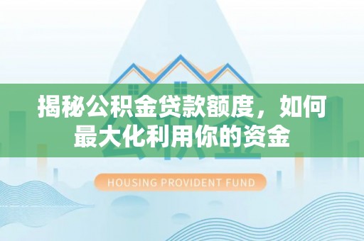 带岭揭秘公积金贷款额度，如何最大化利用你的资金
