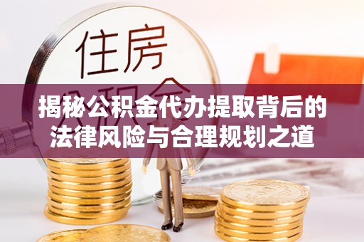 带岭揭秘公积金代办提取背后的法律风险与合理规划之道