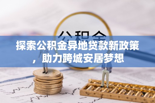 带岭探索公积金异地贷款新政策，助力跨城安居梦想