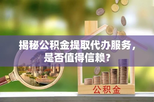 带岭揭秘公积金提取代办服务，是否值得信赖？