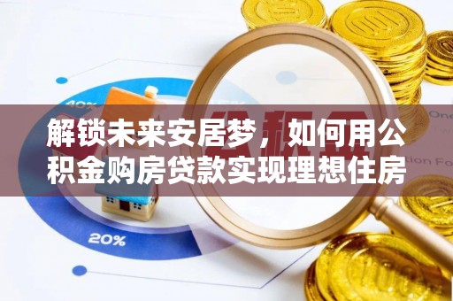 带岭解锁未来安居梦，如何用公积金购房贷款实现理想住房计划