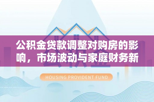 带岭公积金贷款调整对购房的影响，市场波动与家庭财务新趋势