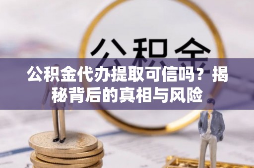 带岭公积金代办提取可信吗？揭秘背后的真相与风险