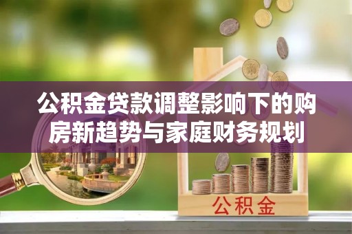 带岭公积金贷款调整影响下的购房新趋势与家庭财务规划