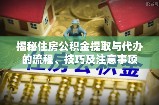 带岭揭秘住房公积金提取与代办的流程、技巧及注意事项