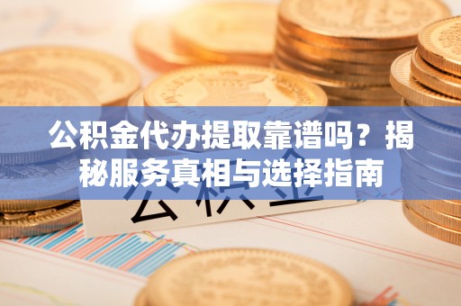 带岭公积金代办提取靠谱吗？揭秘服务真相与选择指南