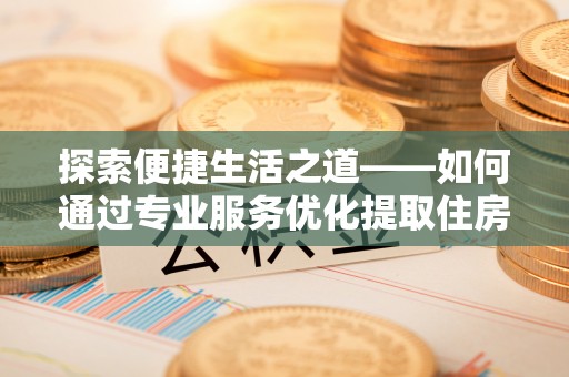 带岭探索便捷生活之道——如何通过专业服务优化提取住房公积金代办体验