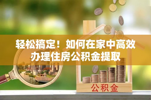 带岭轻松搞定！如何在家中高效办理住房公积金提取