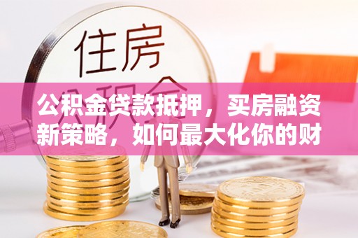 带岭公积金贷款抵押，买房融资新策略，如何最大化你的财务自由