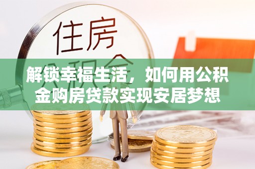带岭解锁幸福生活，如何用公积金购房贷款实现安居梦想