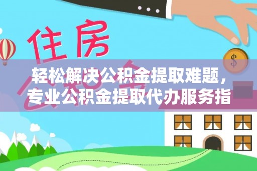 带岭轻松解决公积金提取难题，专业公积金提取代办服务指南