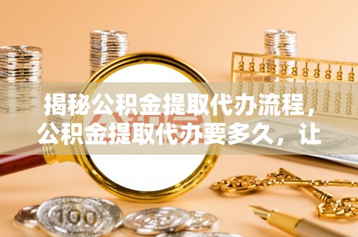 带岭揭秘公积金提取代办流程，公积金提取代办要多久，让你心中有数