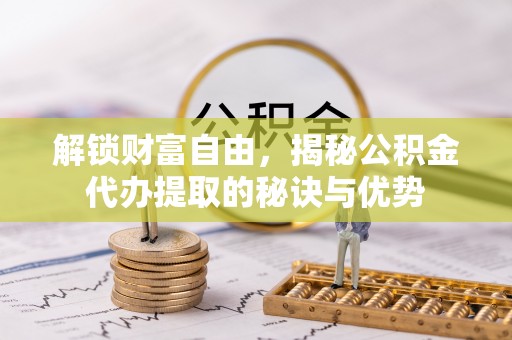 带岭解锁财富自由，揭秘公积金代办提取的秘诀与优势