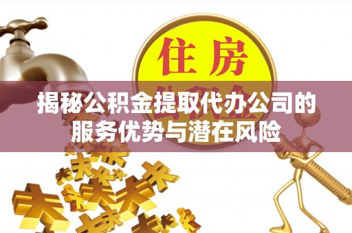 带岭揭秘公积金提取代办公司的服务优势与潜在风险