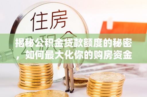 带岭揭秘公积金贷款额度的秘密，如何最大化你的购房资金
