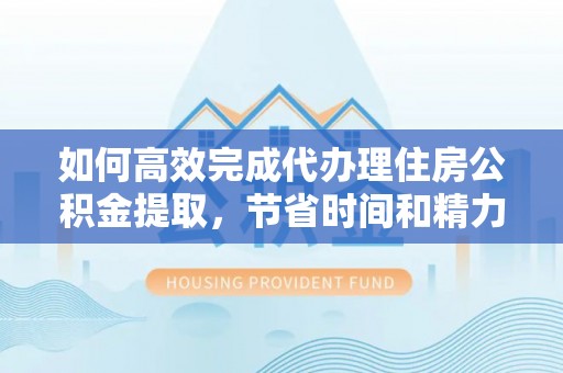 带岭如何高效完成代办理住房公积金提取，节省时间和精力？