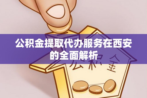 带岭公积金提取代办服务在西安的全面解析