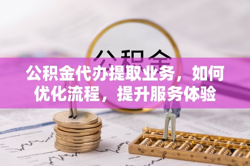 带岭公积金代办提取业务，如何优化流程，提升服务体验