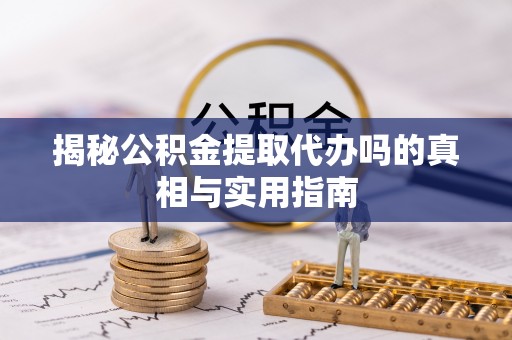 带岭揭秘公积金提取代办吗的真相与实用指南