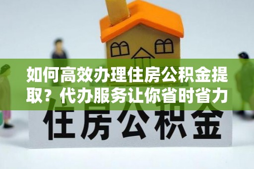 带岭如何高效办理住房公积金提取？代办服务让你省时省力