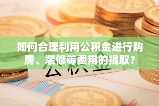 带岭如何合理利用公积金进行购房、装修等费用的提取？