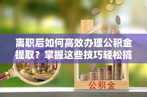 带岭离职后如何高效办理公积金提取？掌握这些技巧轻松搞定