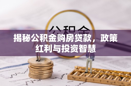 带岭揭秘公积金购房贷款，政策红利与投资智慧