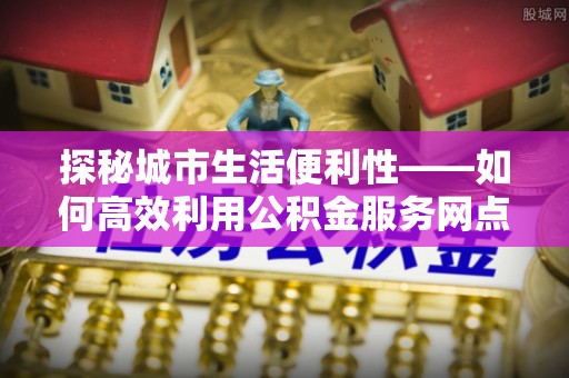 带岭探秘城市生活便利性——如何高效利用公积金服务网点查询工具