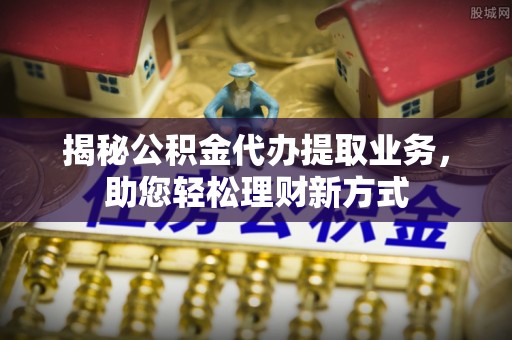 带岭揭秘公积金代办提取业务，助您轻松理财新方式
