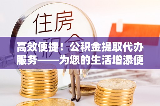 带岭高效便捷！公积金提取代办服务——为您的生活增添便利