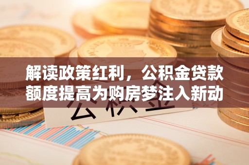 带岭解读政策红利，公积金贷款额度提高为购房梦注入新动力