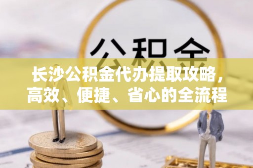 带岭长沙公积金代办提取攻略，高效、便捷、省心的全流程解析