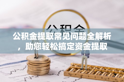 带岭公积金提取常见问题全解析，助您轻松搞定资金提取