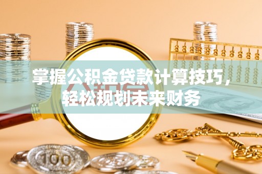 带岭掌握公积金贷款计算技巧，轻松规划未来财务