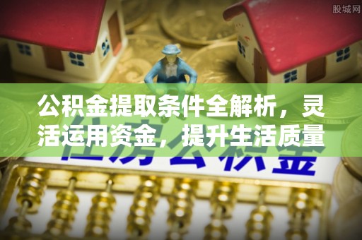 带岭公积金提取条件全解析，灵活运用资金，提升生活质量