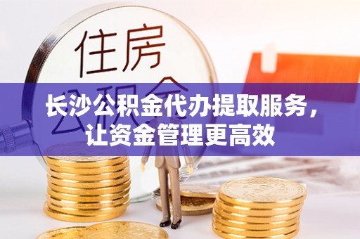 带岭长沙公积金代办提取服务，让资金管理更高效
