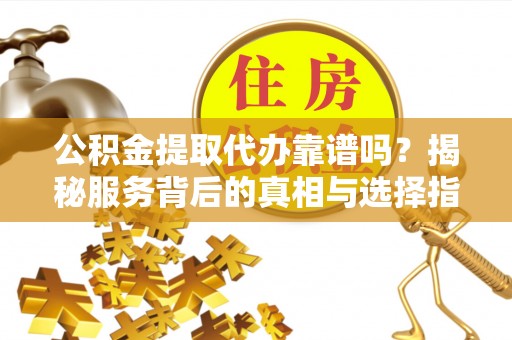 带岭公积金提取代办靠谱吗？揭秘服务背后的真相与选择指南