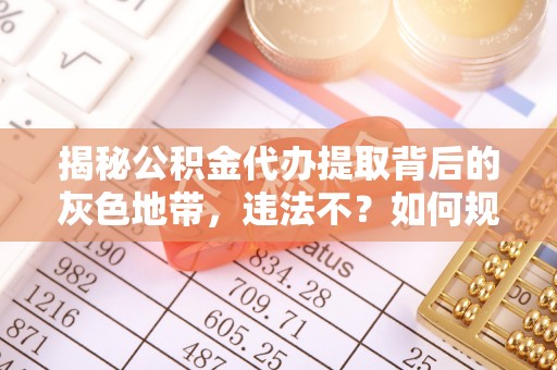 带岭揭秘公积金代办提取背后的灰色地带，违法不？如何规避风险？