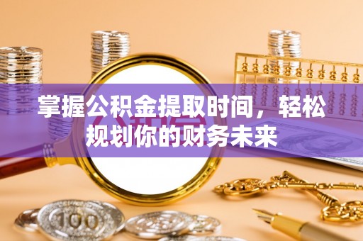 带岭掌握公积金提取时间，轻松规划你的财务未来