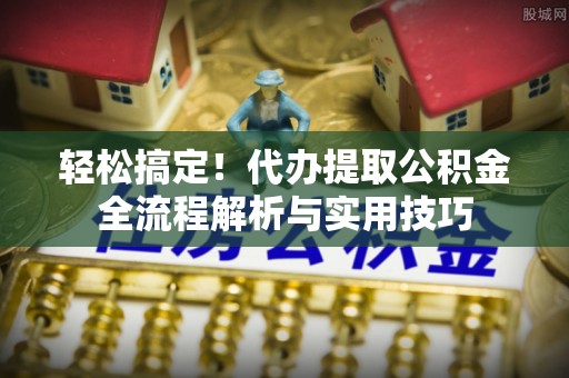 带岭轻松搞定！代办提取公积金全流程解析与实用技巧